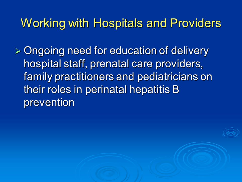 Working with Hospitals and Providers  Ongoing need for education of delivery hospital staff, prenatal care providers, family practitioners and pediatricians on their roles in perinatal hepatitis B prevention