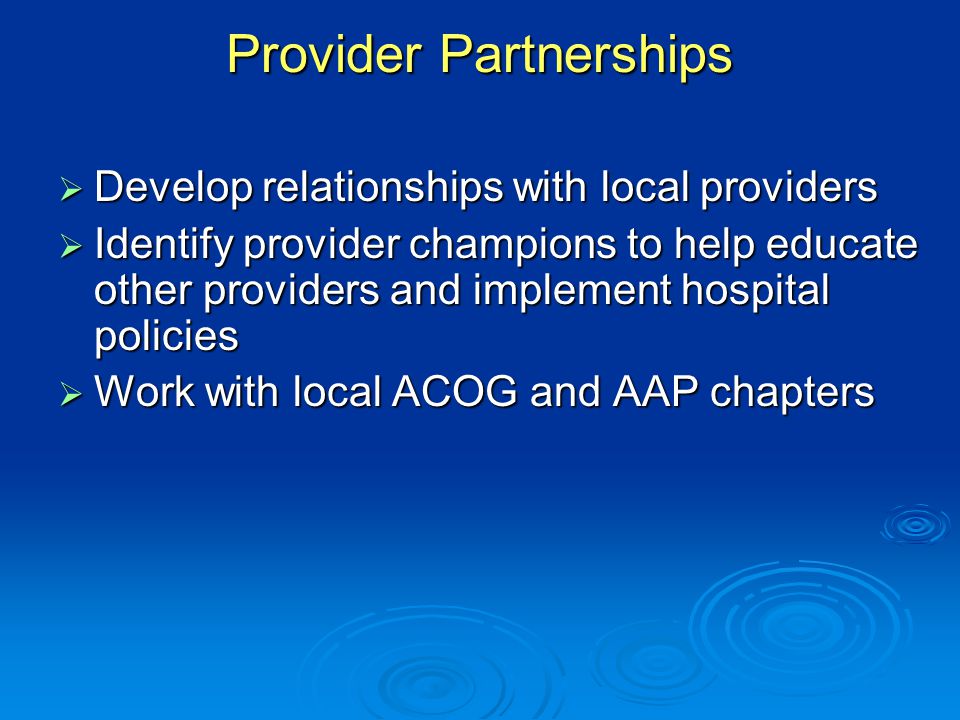 Provider Partnerships  Develop relationships with local providers  Identify provider champions to help educate other providers and implement hospital policies  Work with local ACOG and AAP chapters