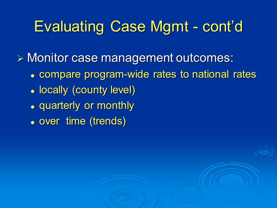Evaluating Case Mgmt - cont’d  Monitor case management outcomes: compare program-wide rates to national rates compare program-wide rates to national rates locally (county level) locally (county level) quarterly or monthly quarterly or monthly over time (trends) over time (trends)
