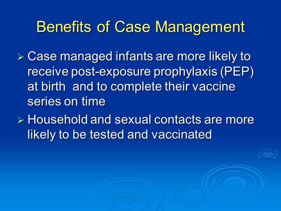 Benefits of Case Management  Case managed infants are more likely to receive post-exposure prophylaxis (PEP) at birth and to complete their vaccine series on time  Household and sexual contacts are more likely to be tested and vaccinated