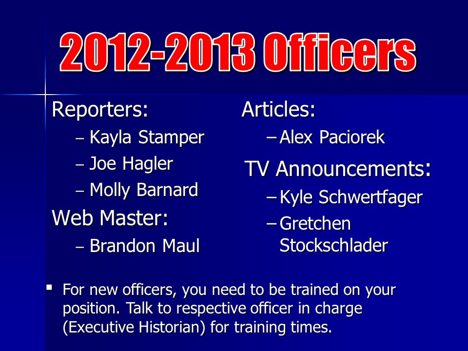 Reporters: ‒ Kayla Stamper ‒ Joe Hagler ‒ Molly Barnard Web Master: ‒ Brandon Maul Articles: −Alex Paciorek TV Announcements : −Kyle Schwertfager −Gretchen Stockschlader ▪ For new officers, you need to be trained on your position.