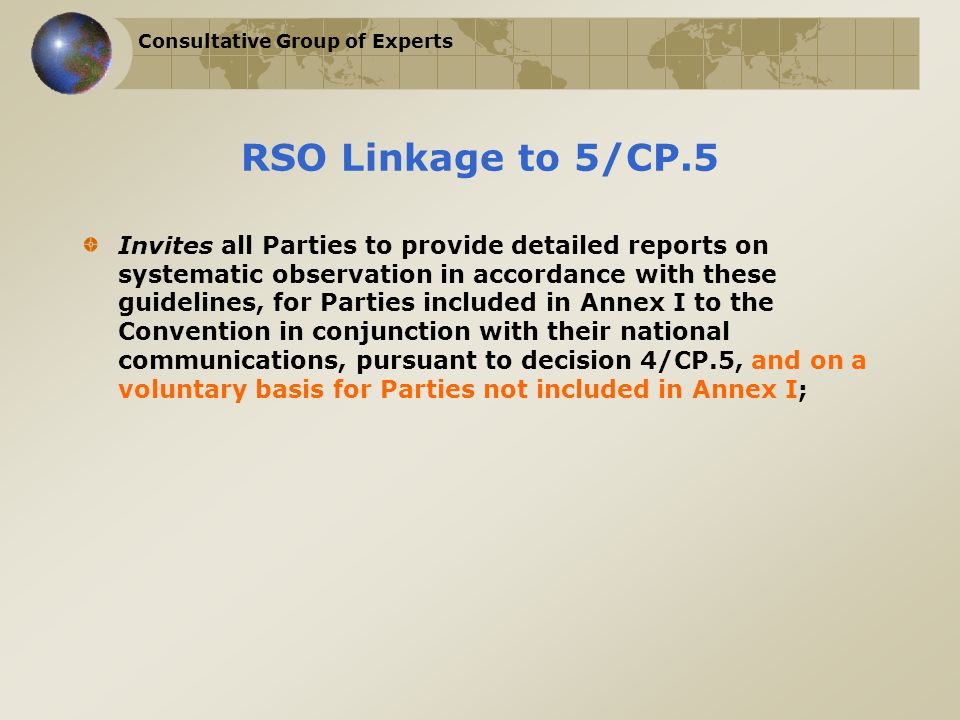 Consultative Group of Experts RSO Linkage to 5/CP.5 Invites all Parties to provide detailed reports on systematic observation in accordance with these guidelines, for Parties included in Annex I to the Convention in conjunction with their national communications, pursuant to decision 4/CP.5, and on a voluntary basis for Parties not included in Annex I;