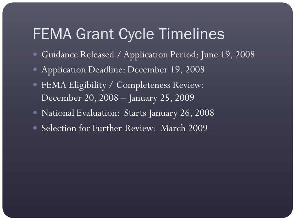 FEMA Grant Cycle Timelines Guidance Released / Application Period: June 19, 2008 Application Deadline: December 19, 2008 FEMA Eligibility / Completeness Review: December 20, 2008 – January 25, 2009 National Evaluation: Starts January 26, 2008 Selection for Further Review: March 2009