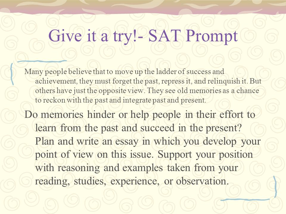 Give it a try!- SAT Prompt Many people believe that to move up the ladder of success and achievement, they must forget the past, repress it, and relinquish it.