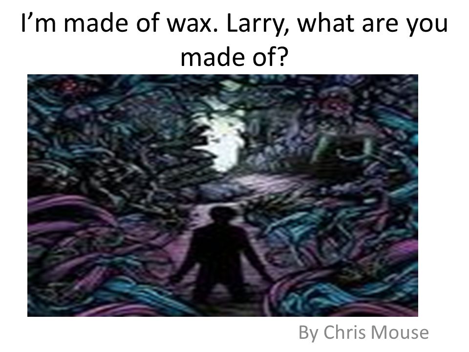 I’m made of wax. Larry, what are you made of By Chris Mouse