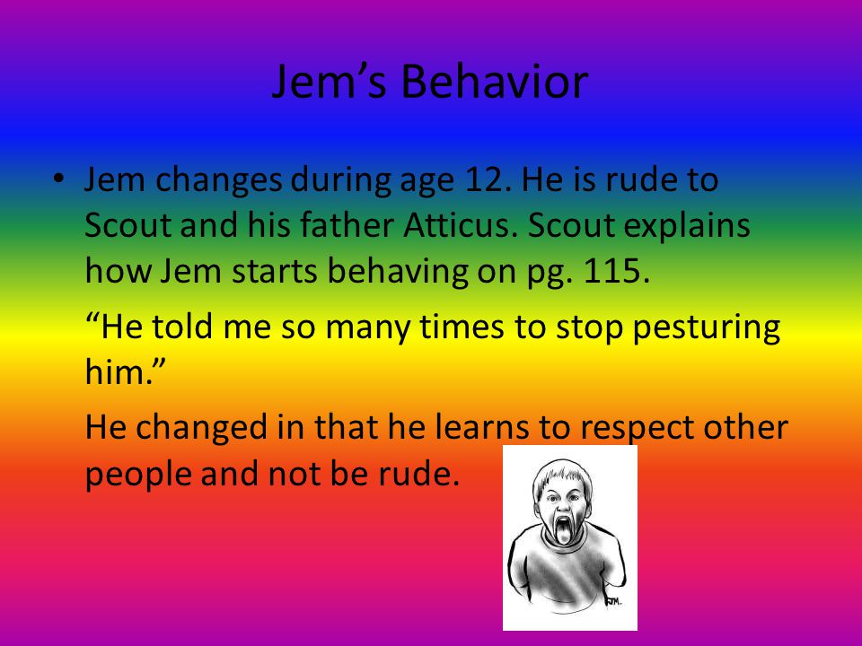 Jem’s Behavior Jem changes during age 12. He is rude to Scout and his father Atticus.