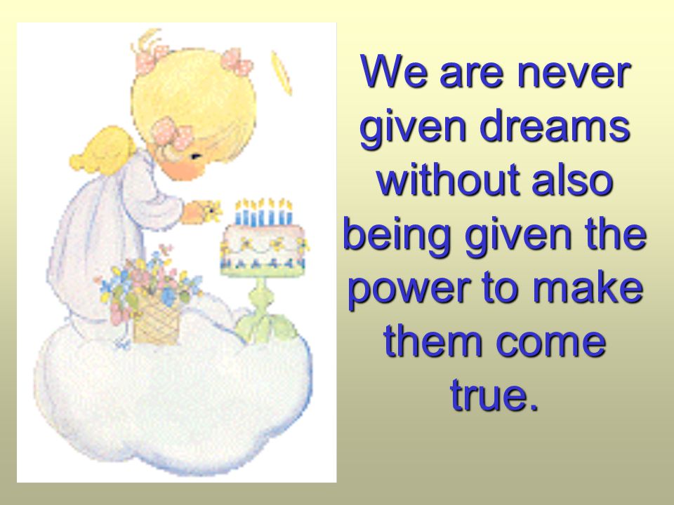 We are never given dreams without also being given the power to make them come true.