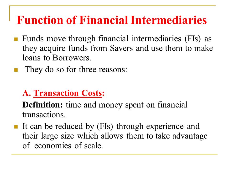 Function of Financial Intermediaries Funds move through financial intermediaries (FIs) as they acquire funds from Savers and use them to make loans to Borrowers.