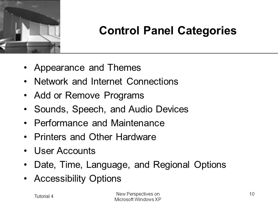 XP Tutorial 4 New Perspectives on Microsoft Windows XP 10 Control Panel Categories Appearance and Themes Network and Internet Connections Add or Remove Programs Sounds, Speech, and Audio Devices Performance and Maintenance Printers and Other Hardware User Accounts Date, Time, Language, and Regional Options Accessibility Options