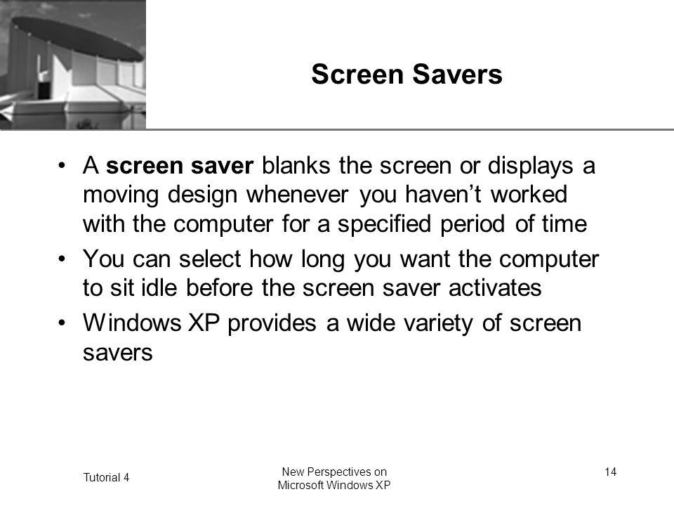 XP Tutorial 4 New Perspectives on Microsoft Windows XP 14 Screen Savers A screen saver blanks the screen or displays a moving design whenever you haven’t worked with the computer for a specified period of time You can select how long you want the computer to sit idle before the screen saver activates Windows XP provides a wide variety of screen savers