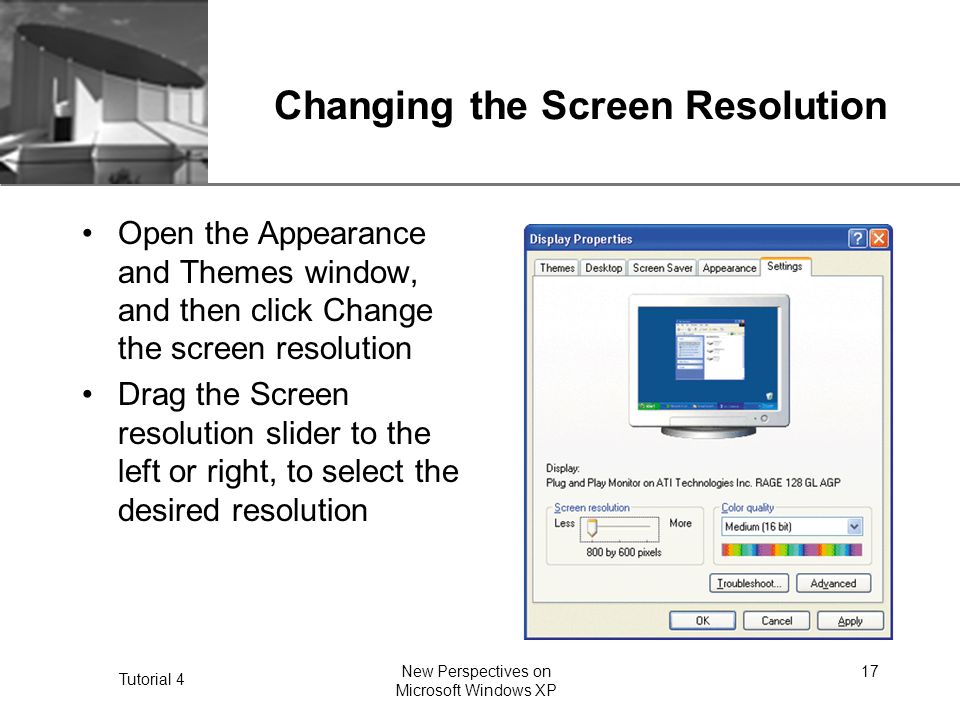 XP Tutorial 4 New Perspectives on Microsoft Windows XP 17 Changing the Screen Resolution Open the Appearance and Themes window, and then click Change the screen resolution Drag the Screen resolution slider to the left or right, to select the desired resolution