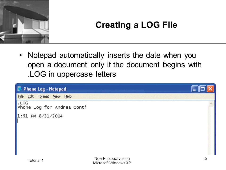 XP Tutorial 4 New Perspectives on Microsoft Windows XP 5 Creating a LOG File Notepad automatically inserts the date when you open a document only if the document begins with.LOG in uppercase letters