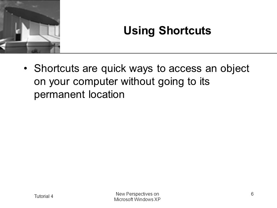 XP Tutorial 4 New Perspectives on Microsoft Windows XP 6 Using Shortcuts Shortcuts are quick ways to access an object on your computer without going to its permanent location