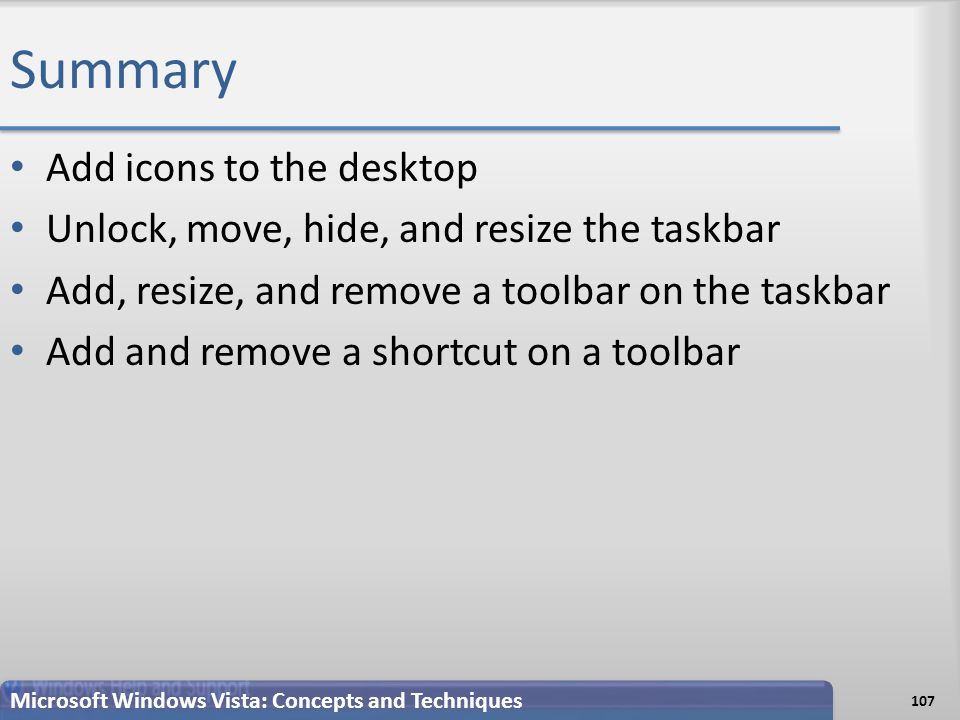 Summary Add icons to the desktop Unlock, move, hide, and resize the taskbar Add, resize, and remove a toolbar on the taskbar Add and remove a shortcut on a toolbar 107 Microsoft Windows Vista: Concepts and Techniques