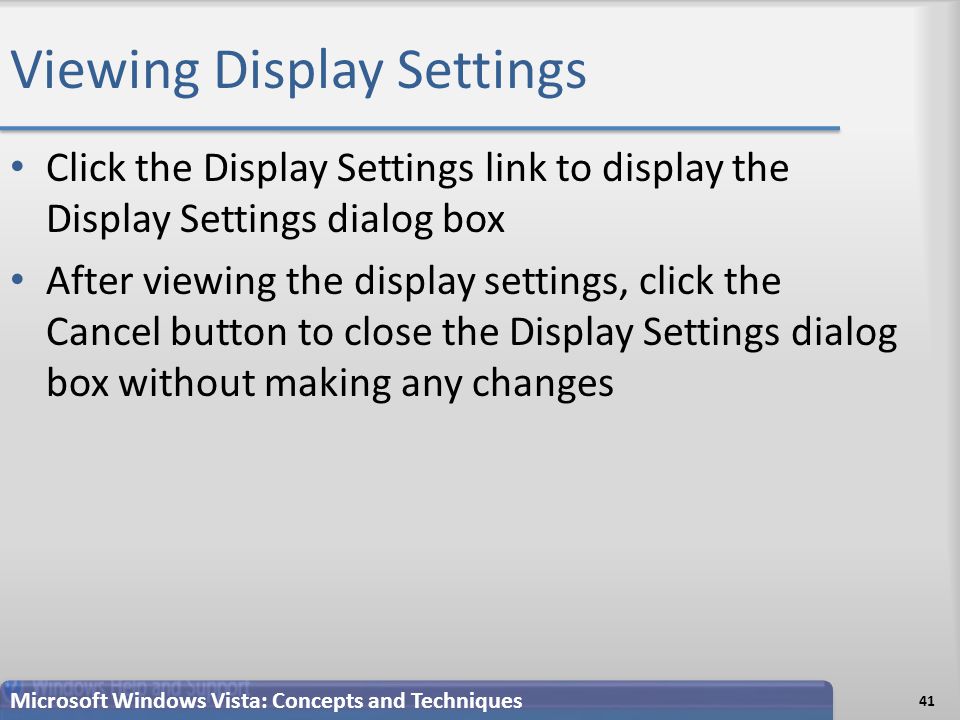 Viewing Display Settings 41 Microsoft Windows Vista: Concepts and Techniques Click the Display Settings link to display the Display Settings dialog box After viewing the display settings, click the Cancel button to close the Display Settings dialog box without making any changes