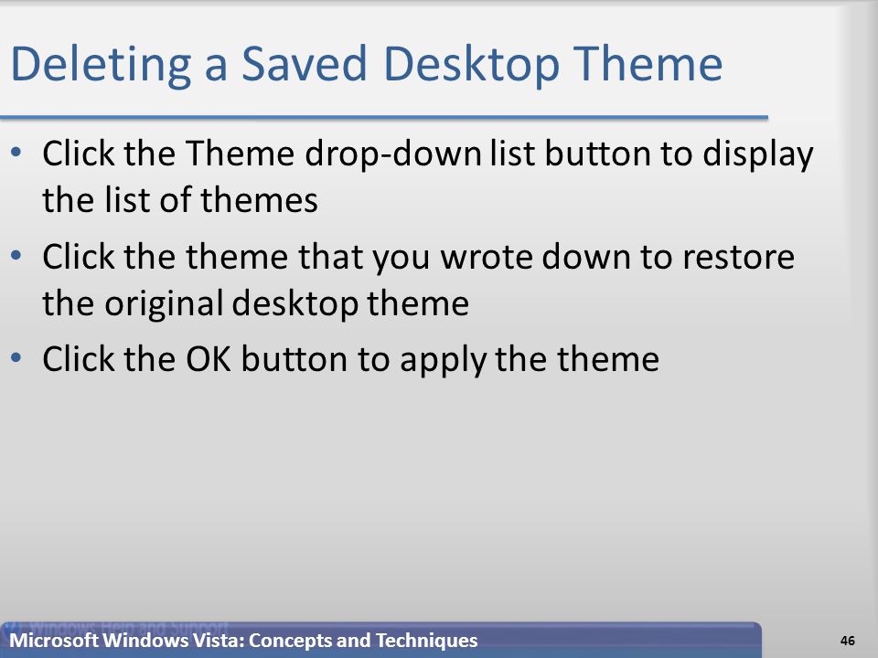 Deleting a Saved Desktop Theme Click the Theme drop-down list button to display the list of themes Click the theme that you wrote down to restore the original desktop theme Click the OK button to apply the theme 46 Microsoft Windows Vista: Concepts and Techniques
