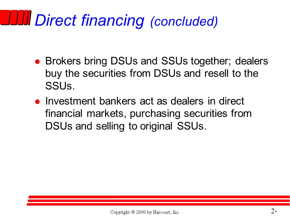 2- 10 Direct financing (concluded) l Brokers bring DSUs and SSUs together; dealers buy the securities from DSUs and resell to the SSUs.