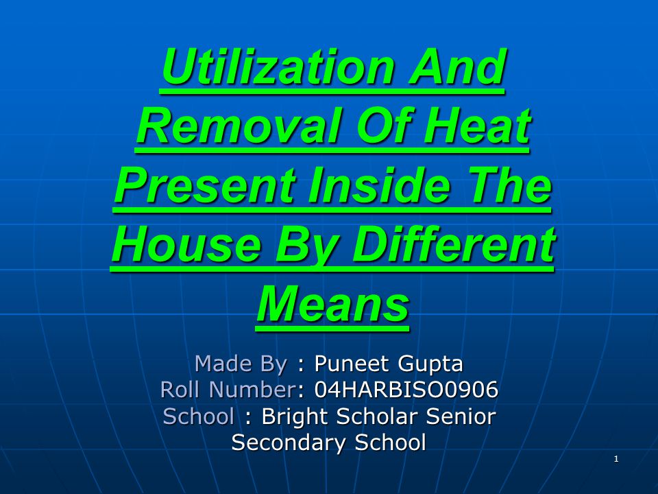 Utilization And Removal Of Heat Present Inside The House By Different Means Made By : Puneet Gupta Roll Number: 04HARBISO0906 School : Bright Scholar Senior Secondary School 1