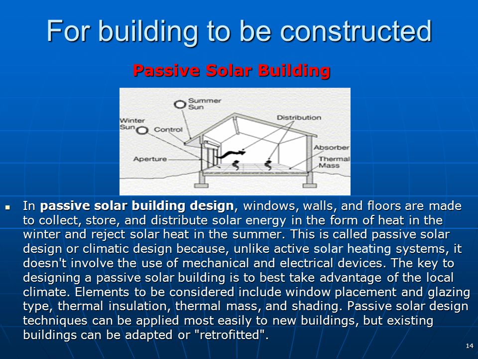 For building to be constructed Passive Solar Building In passive solar building design, windows, walls, and floors are made to collect, store, and distribute solar energy in the form of heat in the winter and reject solar heat in the summer.