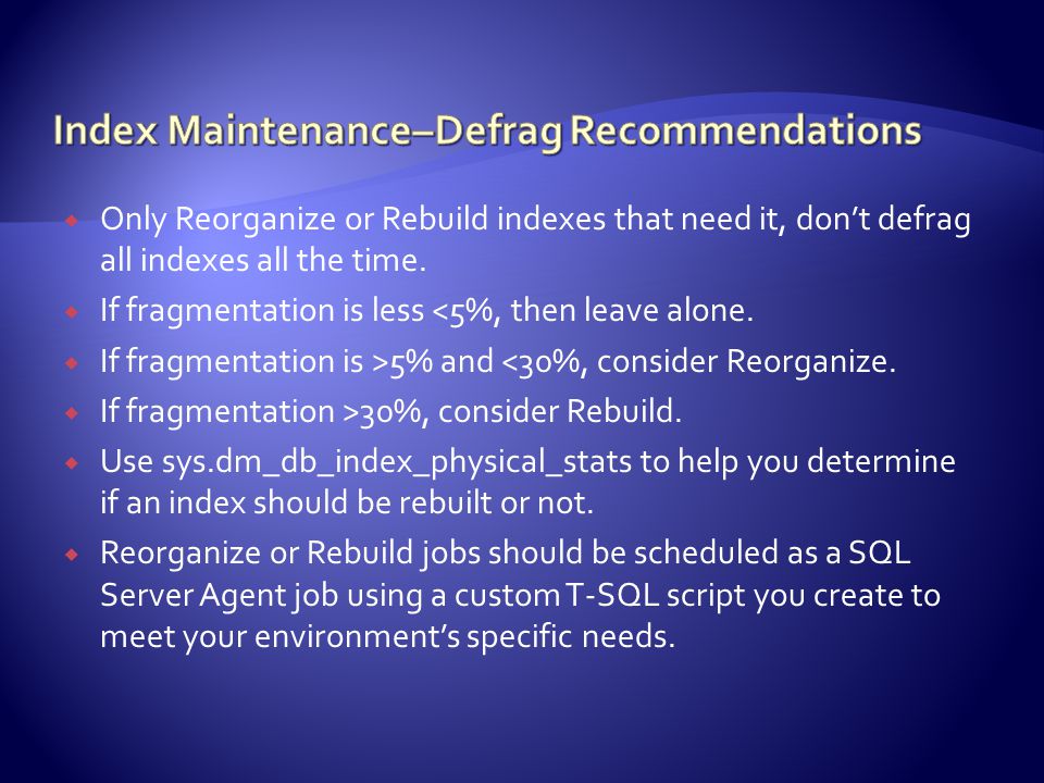  Only Reorganize or Rebuild indexes that need it, don’t defrag all indexes all the time.