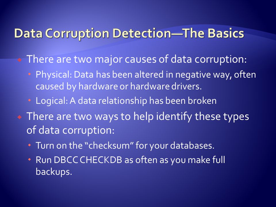  There are two major causes of data corruption:  Physical: Data has been altered in negative way, often caused by hardware or hardware drivers.