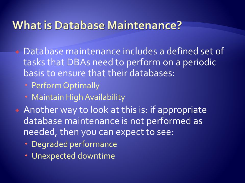  Database maintenance includes a defined set of tasks that DBAs need to perform on a periodic basis to ensure that their databases:  Perform Optimally  Maintain High Availability  Another way to look at this is: if appropriate database maintenance is not performed as needed, then you can expect to see:  Degraded performance  Unexpected downtime