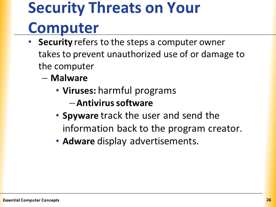 XP Security Threats on Your Computer Security refers to the steps a computer owner takes to prevent unauthorized use of or damage to the computer – Malware Viruses: harmful programs – Antivirus software Spyware track the user and send the information back to the program creator.