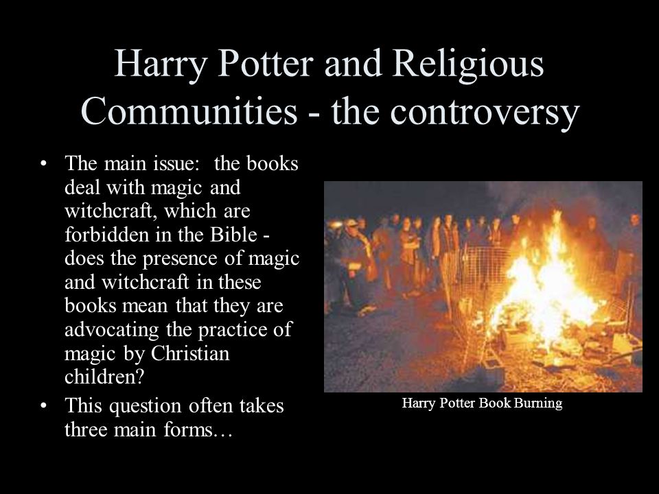 Harry Potter and Religious Communities - the controversy The main issue: the books deal with magic and witchcraft, which are forbidden in the Bible - does the presence of magic and witchcraft in these books mean that they are advocating the practice of magic by Christian children.