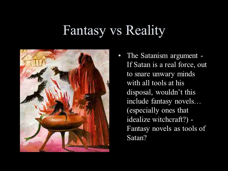 Fantasy vs Reality The Satanism argument - If Satan is a real force, out to snare unwary minds with all tools at his disposal, wouldn’t this include fantasy novels… (especially ones that idealize witchcraft ) - Fantasy novels as tools of Satan