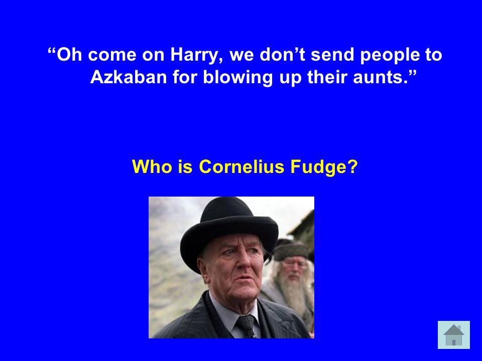 Oh come on Harry, we don’t send people to Azkaban for blowing up their aunts. Who is Cornelius Fudge