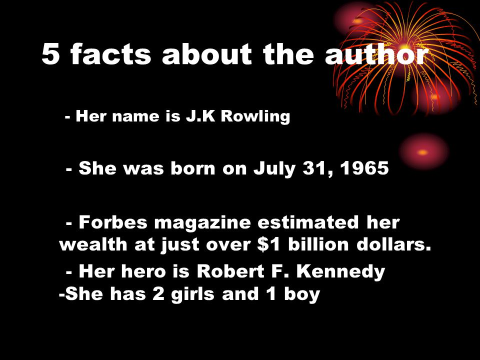 5 facts about the author - Her name is J.K Rowling - She was born on July 31, Forbes magazine estimated her wealth at just over $1 billion dollars.
