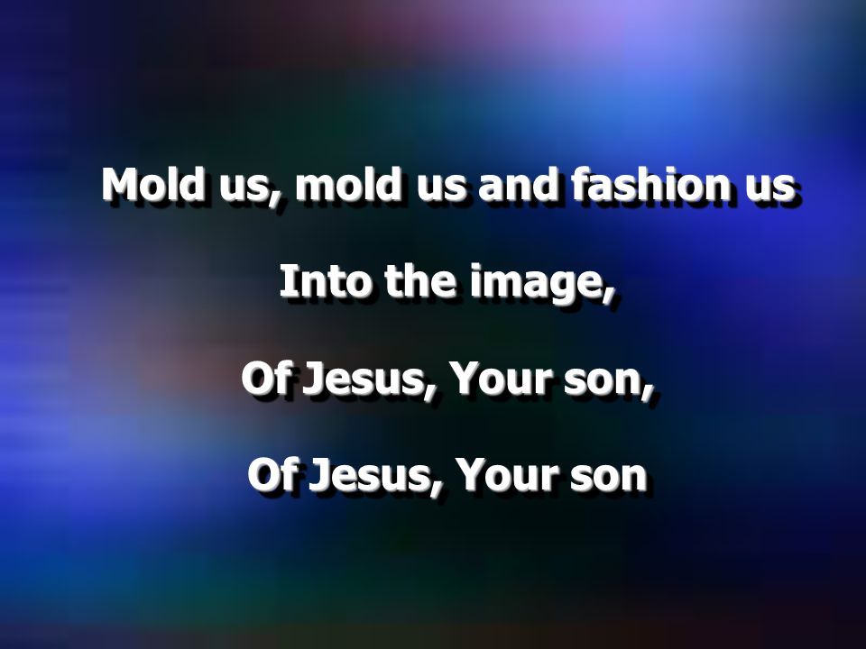 Mold us, mold us and fashion us Into the image, Of Jesus, Your son, Of Jesus, Your son Mold us, mold us and fashion us Into the image, Of Jesus, Your son, Of Jesus, Your son