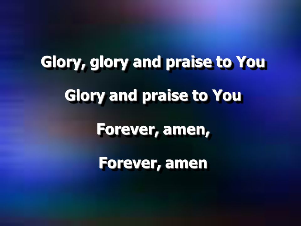 Glory, glory and praise to You Glory and praise to You Forever, amen, Forever, amen Glory, glory and praise to You Glory and praise to You Forever, amen, Forever, amen