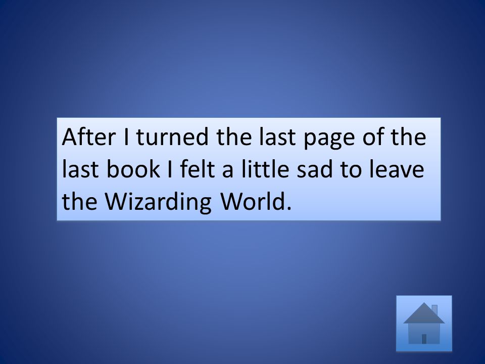After I turned the last page of the last book I felt a little sad to leave the Wizarding World.