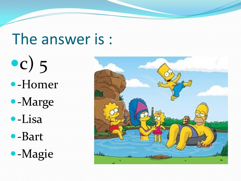 6. How many family members have the Simpsons a) 6 b) 7 c) 5