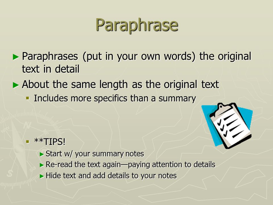 Paraphrase ► Paraphrases (put in your own words) the original text in detail ► About the same length as the original text  Includes more specifics than a summary  **TIPS.
