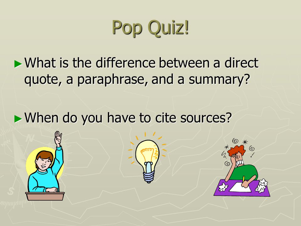 Pop Quiz. ► What is the difference between a direct quote, a paraphrase, and a summary.