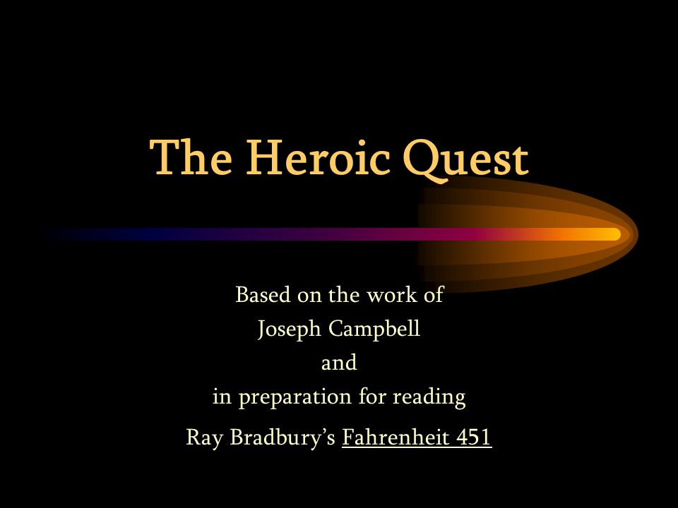 The Heroic Quest Based on the work of Joseph Campbell and in preparation for reading Ray Bradbury’s Fahrenheit 451