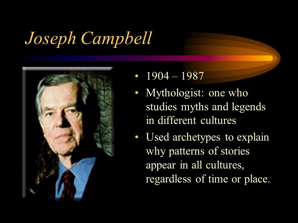 Joseph Campbell 1904 – 1987 Mythologist: one who studies myths and legends in different cultures Used archetypes to explain why patterns of stories appear in all cultures, regardless of time or place.
