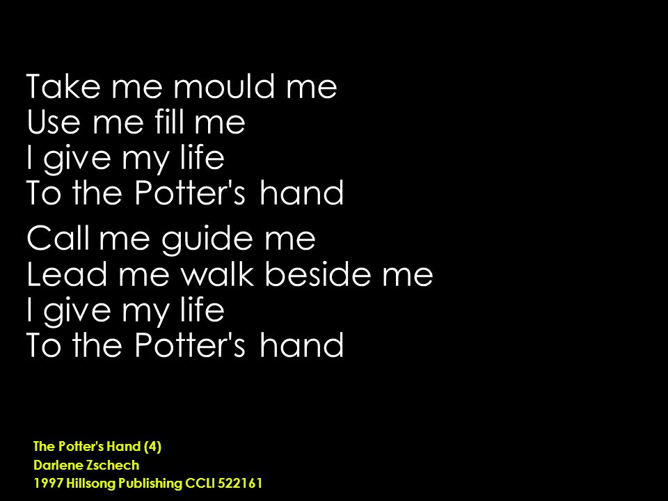 Take me mould me Use me fill me I give my life To the Potter s hand Call me guide me Lead me walk beside me I give my life To the Potter s hand The Potter s Hand (4) Darlene Zschech 1997 Hillsong Publishing CCLI