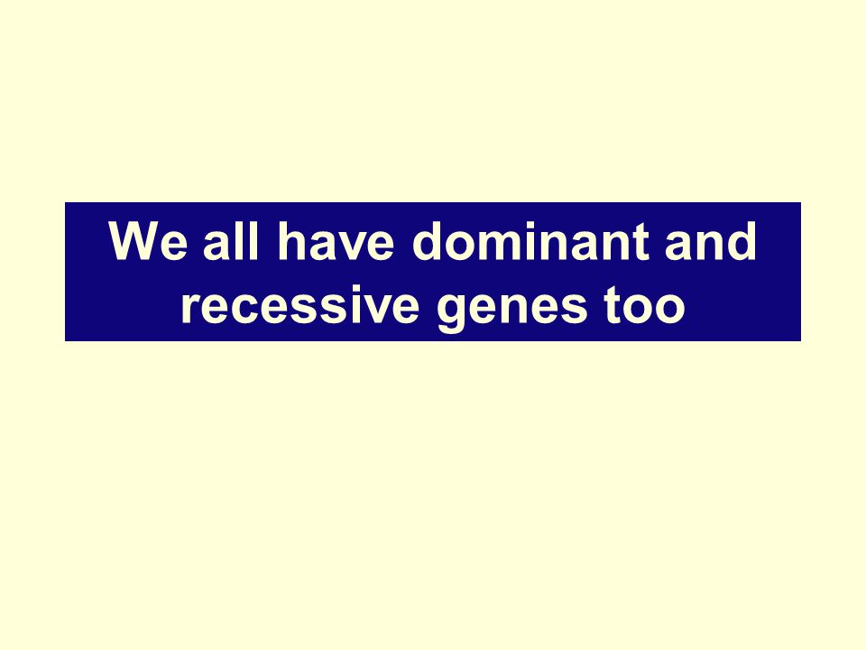 We all have dominant and recessive genes too