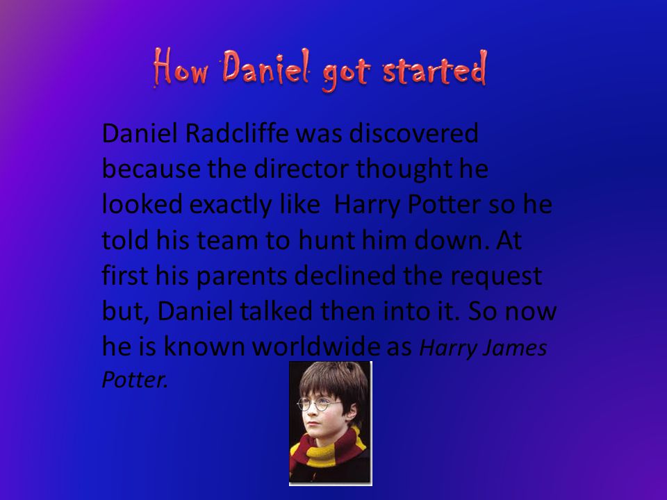 Daniel Radcliffe was discovered because the director thought he looked exactly like Harry Potter so he told his team to hunt him down.