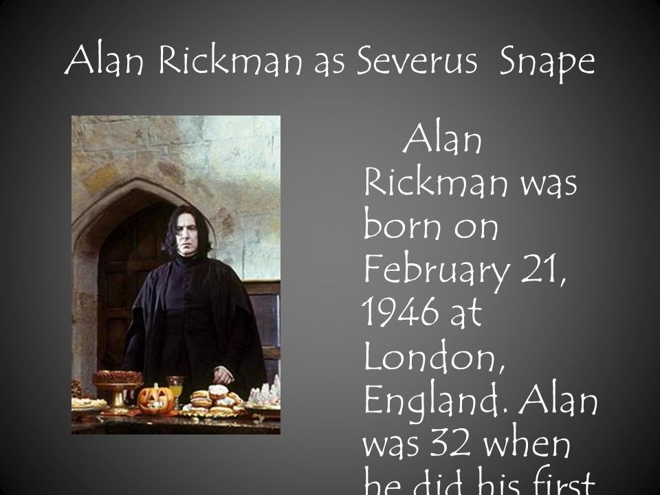 Alan Rickman as Severus Snape Alan Rickman was born on February 21, 1946 at London, England.
