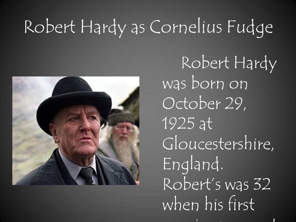 Robert Hardy as Cornelius Fudge Robert Hardy was born on October 29, 1925 at Gloucestershire, England.
