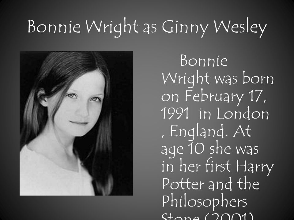 Bonnie Wright as Ginny Wesley Bonnie Wright was born on February 17, 1991 in London, England.