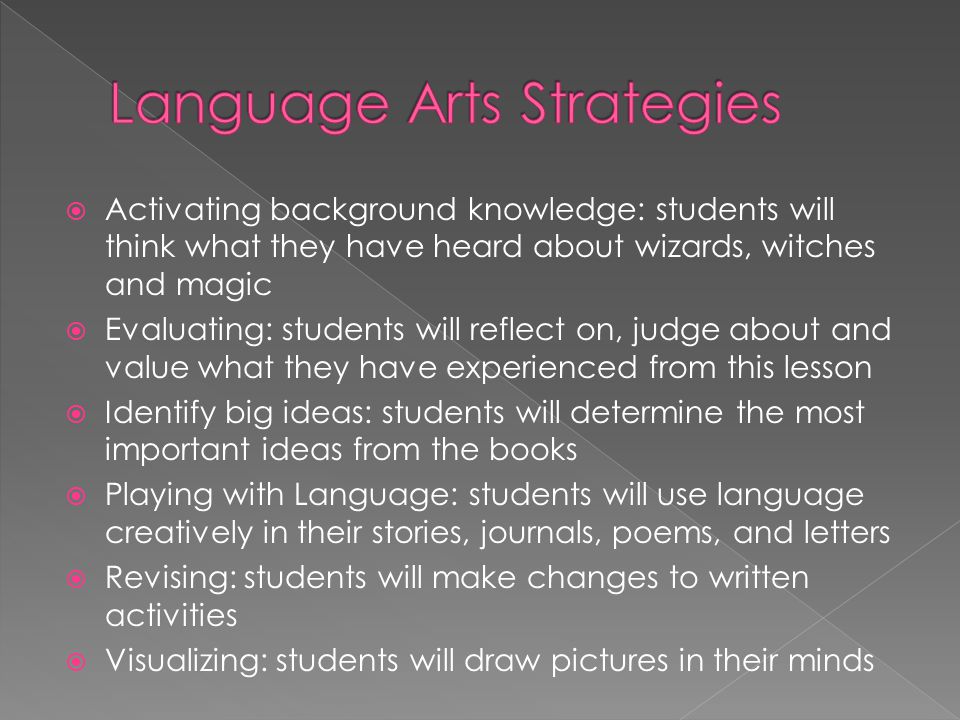  Activating background knowledge: students will think what they have heard about wizards, witches and magic  Evaluating: students will reflect on, judge about and value what they have experienced from this lesson  Identify big ideas: students will determine the most important ideas from the books  Playing with Language: students will use language creatively in their stories, journals, poems, and letters  Revising: students will make changes to written activities  Visualizing: students will draw pictures in their minds