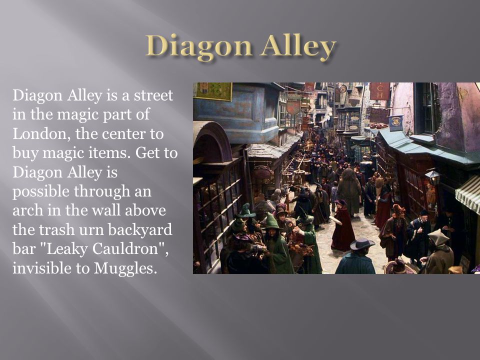 Diagon Alley is a street in the magic part of London, the center to buy magic items.