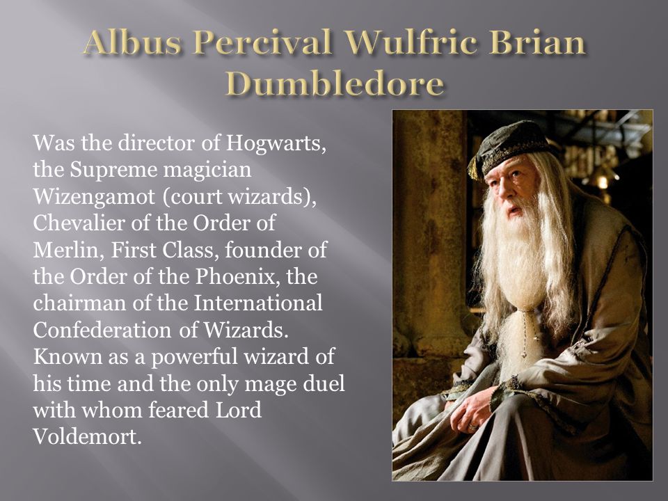 Was the director of Hogwarts, the Supreme magician Wizengamot (court wizards), Chevalier of the Order of Merlin, First Class, founder of the Order of the Phoenix, the chairman of the International Confederation of Wizards.