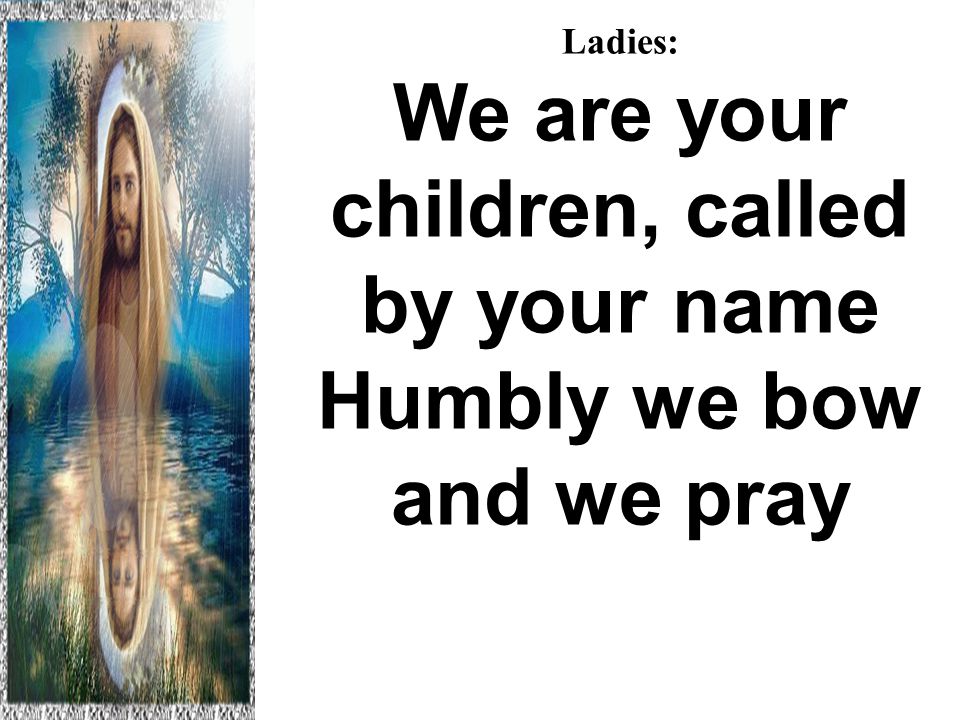 Ladies: We are your children, called by your name Humbly we bow and we pray Hallelujah to the Lamb