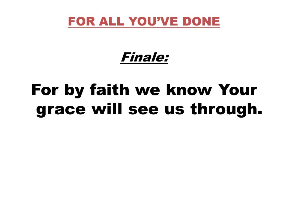 FOR ALL YOU’VE DONE Finale: For by faith we know Your grace will see us through.